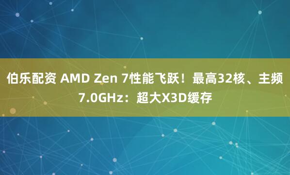伯乐配资 AMD Zen 7性能飞跃！最高32核、主频7.0GHz：超大X3D缓存