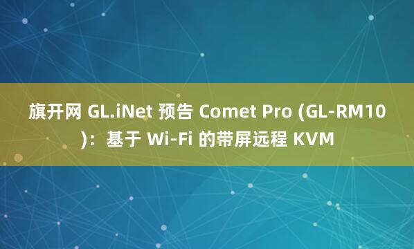 旗开网 GL.iNet 预告 Comet Pro (GL-RM10)：基于 Wi-Fi 的带屏远程 KVM