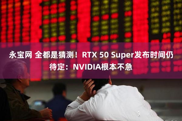 永宝网 全都是猜测！RTX 50 Super发布时间仍待定：NVIDIA根本不急