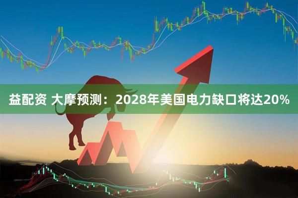 益配资 大摩预测：2028年美国电力缺口将达20%