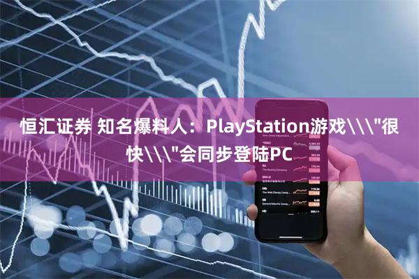 恒汇证券 知名爆料人：PlayStation游戏\＂很快\＂会同步登陆PC