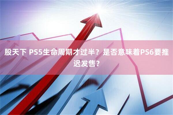 股天下 PS5生命周期才过半？是否意味着PS6要推迟发售？