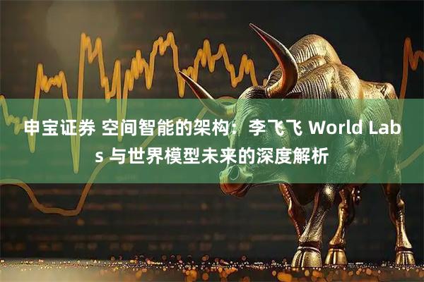 申宝证券 空间智能的架构：李飞飞 World Labs 与世界模型未来的深度解析