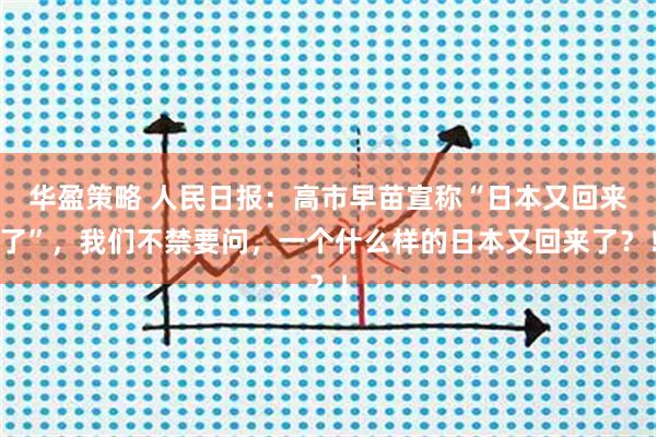华盈策略 人民日报：高市早苗宣称“日本又回来了”，我们不禁要问，一个什么样的日本又回来了？！
