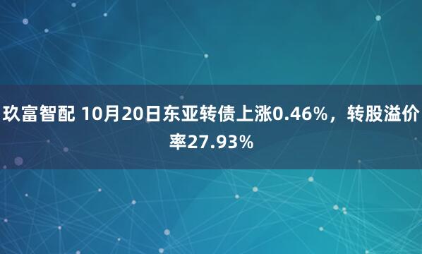 玖富智配 10月20日东亚转债上涨0.46%，转股溢价率27.93%