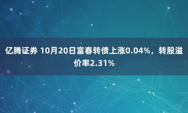 亿腾证券 10月20日富春转债上涨0.04%，转股溢价率2.31%