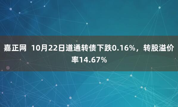 嘉正网  10月22日道通转债下跌0.16%，转股溢价率14.67%