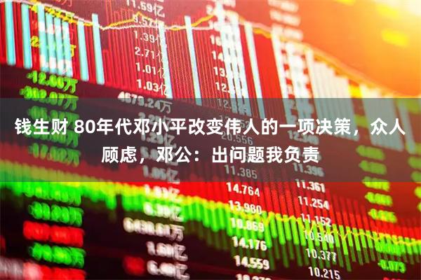 钱生财 80年代邓小平改变伟人的一项决策，众人顾虑，邓公：出问题我负责