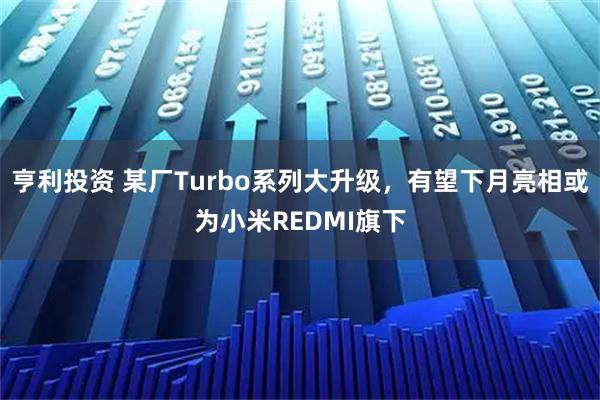 亨利投资 某厂Turbo系列大升级，有望下月亮相或为小米REDMI旗下