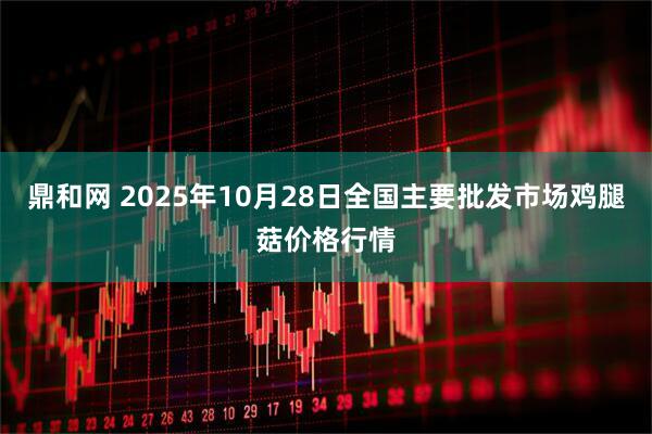 鼎和网 2025年10月28日全国主要批发市场鸡腿菇价格行情