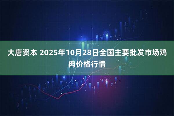 大唐资本 2025年10月28日全国主要批发市场鸡肉价格行情