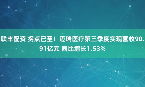 联丰配资 拐点已至！迈瑞医疗第三季度实现营收90.91亿元 同比增长1.53%