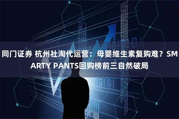 同门证券 杭州社淘代运营：母婴维生素复购难？SMARTY PANTS回购榜前三自然破局
