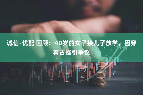 诚信-优配 回顾：40岁的女子接儿子放学，因穿着古怪引争议
