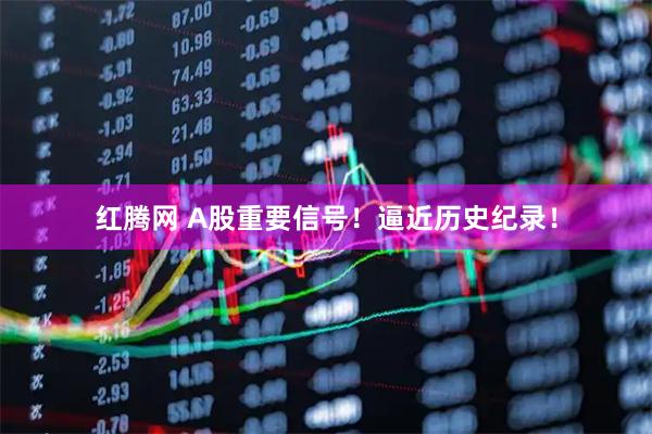 红腾网 A股重要信号！逼近历史纪录！