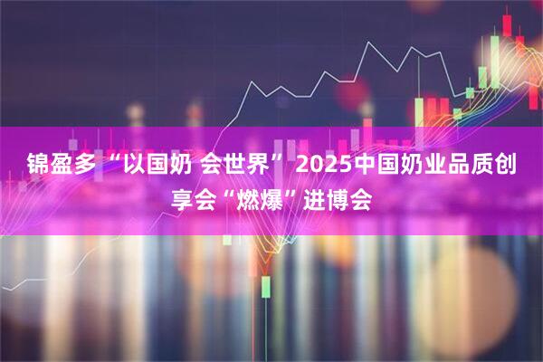 锦盈多 “以国奶 会世界” 2025中国奶业品质创享会“燃爆”进博会