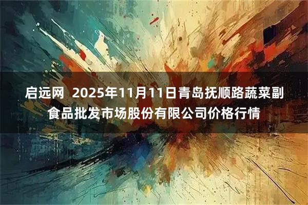 启远网  2025年11月11日青岛抚顺路蔬菜副食品批发市场股份有限公司价格行情