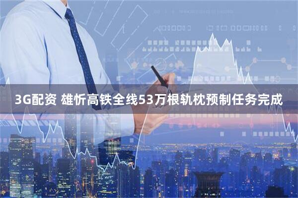 3G配资 雄忻高铁全线53万根轨枕预制任务完成