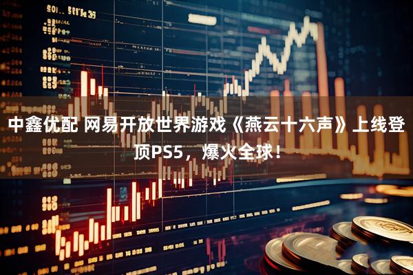 中鑫优配 网易开放世界游戏《燕云十六声》上线登顶PS5，爆火全球！