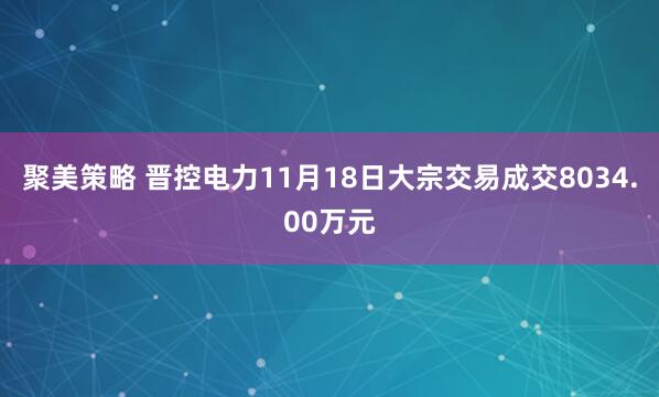 聚美策略 晋控电力11月18日大宗交易成交8034.00万元