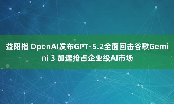 益阳指 OpenAI发布GPT-5.2全面回击谷歌Gemini 3 加速抢占企业级AI市场