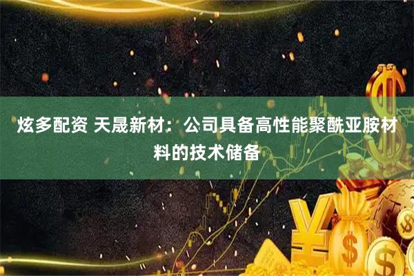 炫多配资 天晟新材：公司具备高性能聚酰亚胺材料的技术储备