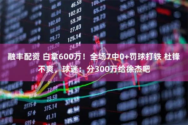 融丰配资 白拿600万！全场7中0+罚球打铁 杜锋不爽，球迷：分300万给徐杰吧