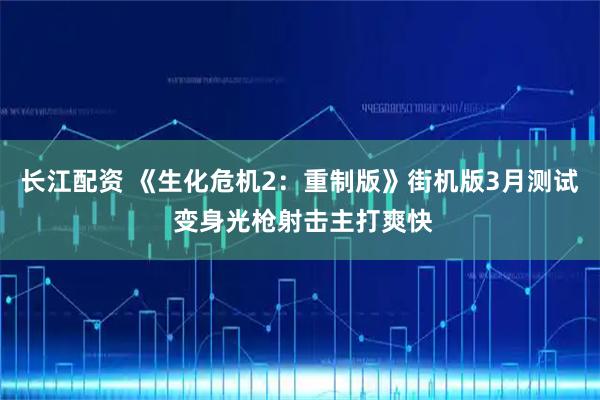 长江配资 《生化危机2：重制版》街机版3月测试 变身光枪射击主打爽快