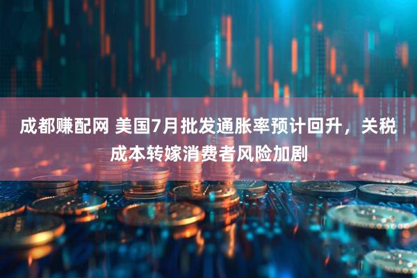 成都赚配网 美国7月批发通胀率预计回升，关税成本转嫁消费者风险加剧