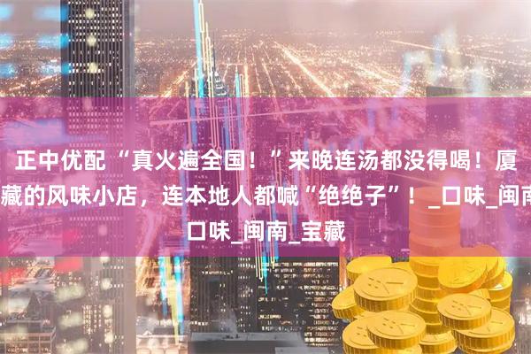 正中优配 “真火遍全国！”来晚连汤都没得喝！厦门人私藏的风味小店，连本地人都喊“绝绝子”！_口味_闽南_宝藏